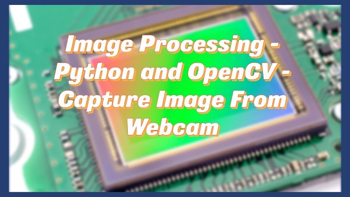 Image Processing – Python and OpenCV – Capture Image From Webcam