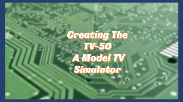 Creating the TV-50 A Model TV Simulator