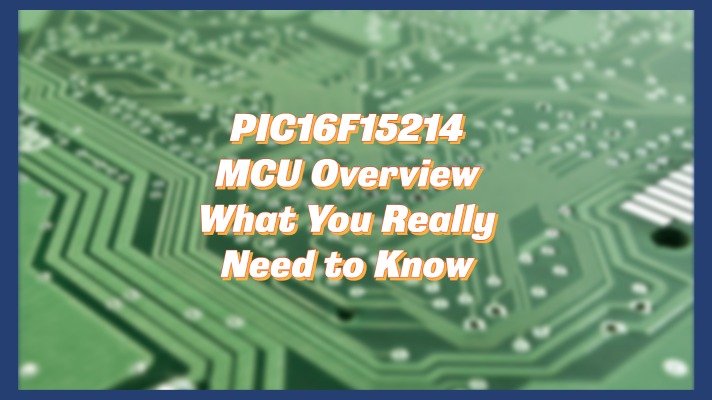 PIC16F15214 MCU Overview – What You Really Need to Know